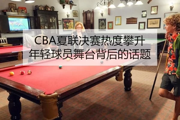 CBA夏联决赛热度攀升 年轻球员舞台背后的话题